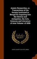 Asiatick Researches, Or, Transactions Of The Society Instituted In Bengal, For Inquiring Into The History And Antiquities, The Arts, Sciences, And Literature Of Asia, Volume 8 1146898975 Book Cover