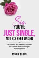 Sis, You're Just Single, Not SIx Feet Under!: Discovering Joy, Healing, Purpose and Power while Thriving in Your Singleness! B0F3WFHLTK Book Cover