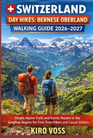 SWITZERLAND DAY HIKES: BERNESE OBERLAND WALKING GUIDE: Simple Alpine Trails And Scenic Routes In The Jungfrau Region For First-Time Hikers And Casual Walkers B0GY9GXQTF Book Cover