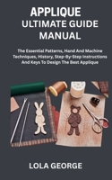 APPLIQUE ULTIMATE GUIDE MANUAL: The Essential Patterns, Hand And Machine Techniques, History, Step-By-Step Instructions And Keys To Design The Best Applique B0FH6FKVQP Book Cover
