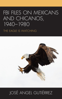 FBI Files on Mexicans and Chicanos, 1940–1980: The Eagle Is Watching 1793624550 Book Cover