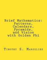 Brief Mathematics:: Patterns, Calendars, Pyramids, and Vision with Golden Phi 1495461084 Book Cover