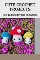 Cute Crochet Projects: How to Crochet for Beginners B09TF21L5D Book Cover
