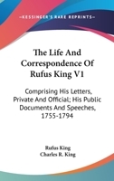 The Life And Correspondence Of Rufus King V1: Comprising His Letters, Private And Official; His Public Documents And Speeches, 1755-1794 1163310077 Book Cover