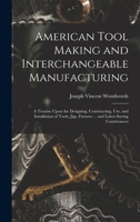 American Tool Making and Interchangeable Manufacturing: A Treatise Upon the Designing, Constructing, Use, and Installation of Tools, Jigs, Fixtures ... and Labor-Saving Contrivances 1016588283 Book Cover