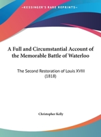 A Full and Circumstantial Account of the Memorable Battle of Waterloo: The Second Restoration of Louis Xviii; and the Deportation of Napoleon ... Relative to His Conduct and Mode of Life in H 1241426643 Book Cover