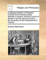 A dialogue betwixt a Protestant minister and a Romish priest. Wherein is shew'd, that the Church of Rome is not the only true church; ... By the author of the Husbandman's manual. 1170723098 Book Cover
