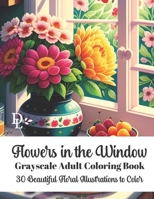 Flowers in the Window - Grayscale Adult Coloring Book: 50 Beautiful Floral Illustrations to Color B0C7J4X6D1 Book Cover