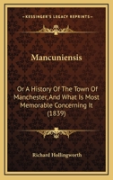 Mancuniensis: Or A History Of The Town Of Manchester, And What Is Most Memorable Concerning It 1240927207 Book Cover