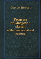Progress Of Glasgow: A Sketch Of The Commercial And Industrial Increase Of The City During The Last Century... 1241315833 Book Cover