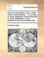 The New Association: Part. II. with Farther Improvements. ... an Answer to Some Objections in the Pretended D. Foe's Explication, in the Reflections Upon the Shortest Way. 1178565602 Book Cover