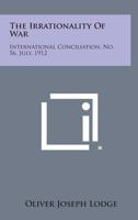The Irrationality of War: International Conciliation, No. 56, July, 1912 1258721740 Book Cover