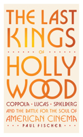 Last Kings of Hollywood : Coppola, Lucas, Spielberg--And the Battle for the Soul of American Cinema 1420536419 Book Cover