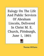 Eulogy on the Life and Public Services of Abraham Lincoln ... Delivered by Public Request, in Christ M. E. Church, Pittsburgh, Thursday, June 1, 1865 3337263534 Book Cover