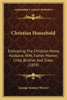 The Christian Household: Embracing the Christian Home, Husband, Wife, Father, Mother, Child, Brother and Sister 1141708108 Book Cover