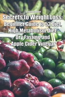 Secrets to Weight Loss: Beginner Guide to 52 Diet, High Metabolism Diet, Dry Fasting and Apple Cider Vinegar 1691551732 Book Cover