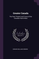 Greater Canada: The Past, Present and Future of the Canadian North-West 1163092614 Book Cover