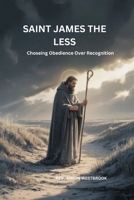 Saint James the Less: Choseing Obedience Over Recognition B0GZPRPDFL Book Cover