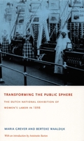Transforming the Public Sphere: The Dutch National Exhibition of Women’s Labor in 1898 0822332965 Book Cover