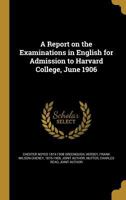 A Report on the Examinations in English for Admission to Harvard College, June 1906 1363738488 Book Cover