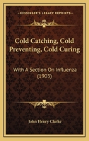 Cold Catching, Cold Preventing, Cold Curing: With A Section On Influenza 1166580040 Book Cover