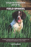 La Gu�a Completa Para Tu Field Spaniel: La gu�a indispensable para el due�o perfecto y un Field Spaniel obediente, sano y feliz. B096TN9Q39 Book Cover