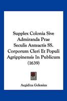 Supplex Colonia Sive Admiranda Prae Seculis Anteactis SS. Corporum Cleri Et Populi Agrippinensis In Publicum (1639) 1166178315 Book Cover