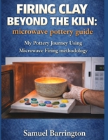 FIRING CLAY BEYOND THE KILN : MICROWAVE POTTERY GUIDE: My Pottery Journey Using Microwave Firing methodology B0GDXWY8Z3 Book Cover