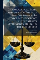 Chronological Table And Index Of The Acts And Ordinances In Force In The Colony Of The Straits Settlements, 2d Ed., To The End Of 1892... 1246644533 Book Cover