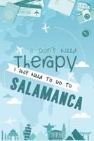 I Don't Need Therapy I Just Need To Go To SALAMANCA: SALAMANCA Travel Notebook / Vacation Journal / Diary / LogBook / Hand Lettering Funny Gift Idea For Travellers, Explorers, Backpackers, Tourists -  1661953875 Book Cover