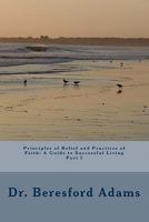 Principles of Belief and Practices of Faith: A Guide to Successful Living Part I 0972527508 Book Cover
