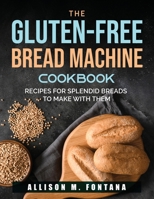 The Gluten-Free Bread Machine Cookbook: Recipes for Splendid Breads to Make with Them 1803790318 Book Cover