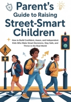 Parent’s Guide to Raising Street-Smart Children: How to Build Confident, Aware, and Independent Kids Who Make Smart Decisions, Stay Safe, and Thrive in the Real World B0GV2GB9G8 Book Cover