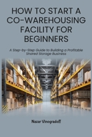HOW TO START A CO-WAREHOUSING FACILITY FOR BEGINNERS: A Step-by-Step Guide to Building a Profitable Shared Storage Business B0HCLC77Z2 Book Cover