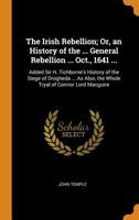 The Irish Rebellion; Or, an History of the ... General Rebellion ... Oct., 1641 ...: Added Sir H. Tichborne's History of the Siege of Drogheda ... As Also, the Whole Tryal of Connor Lord Macguire 1016484755 Book Cover