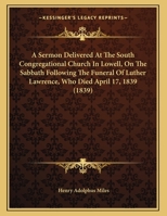 A Sermon Delivered At The South Congregational Church In Lowell, On The Sabbath Following The Funeral Of Luther Lawrence, Who Died April 17, 1839 (1839) 1165245736 Book Cover