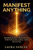 MANIFEST ANYTHING: Reprogram Your Brain for Wealth, Love, and Success B0GMVHYN92 Book Cover