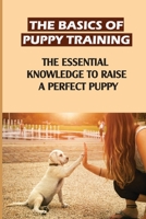 The Basics Of Puppy Training: The Essential Knowledge To Raise A Perfect Puppy: How To Raise A Puppy B09BYDQC61 Book Cover