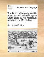 The Briton. A tragedy. As it is acted at the Theatre-Royal in Drury-Lane by His Majesty's servants. By Mr. Philips. 1179254465 Book Cover