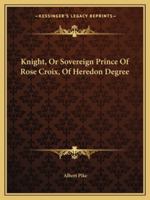 Knight, Or Sovereign Prince Of Rose Croix, Of Heredon Degree 1419159542 Book Cover