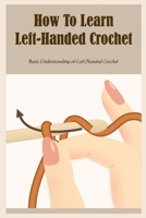 How To Learn Left-Handed Crochet: Basic Understanding of Left-Handed Crochet: Ultimate Guide To Left-Handed Crochet B09TF3ZB2H Book Cover