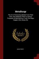 Metallurgy: The Art of Extracting Metals from Their Ores, and Adapting Them to Various Purposes of Manufacture: Fuel, Fire-Clays, Copper, Zinc, Brass, Etc 1375587536 Book Cover