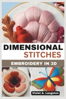 DIMENSIONAL STITCHES:EMBROIDERY IN 3D: Transform your embroidery skills with 20 projects that guide you through mastering stumpwork, techniques to create textured, needlecraft precision, 3D effects B0DQTBPJ5W Book Cover