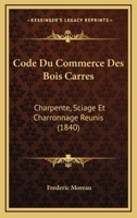 Code Du Commerce Des Bois Carres: Charpente, Sciage Et Charronnage Reunis (1840) 1143830962 Book Cover