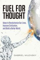 Fuel for Thought: Ideas to Revolutionize our Lives, Improve Civilization, and Build a Better World 0984334602 Book Cover