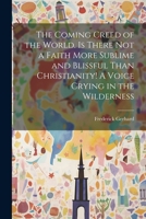 The Coming Creed of the World. Is There not a Faith More Sublime and Blissful Than Christianity! A Voice Crying in the Wilderness 1021410136 Book Cover