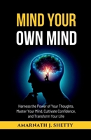Mind Your Own Mind: Harness the Power of Your Thoughts, Master Your Mind, Cultivate Confidence, and Transform Your Life B0F7J1DTK9 Book Cover