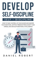 Develop Self Discipline: How to Take Control of Your Anger and Master Your Emotions, Getting Freedom from Anxiety and Stress, and Develop Emotional Intelligence 1838237127 Book Cover