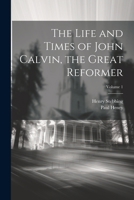 The Life and Times of John Calvin, the Great Reformer; Volume 1 1022846574 Book Cover