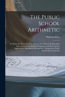 The Public School Arithmetic: in Which the Elements of the Science Are Defined, Its Principles Demonstrated, Its Methods Explained, and Its Common ... Designed for Public Schools and Academies 1015299849 Book Cover
